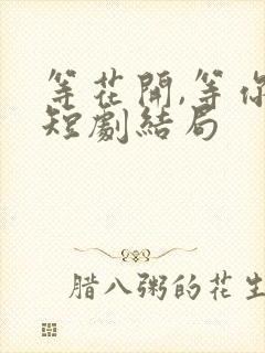 等花开,等你归短剧结局