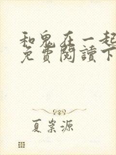 和鬼在一起漫画免费阅读下拉式