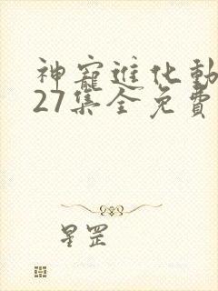 神宠进化动态漫27集全免费看