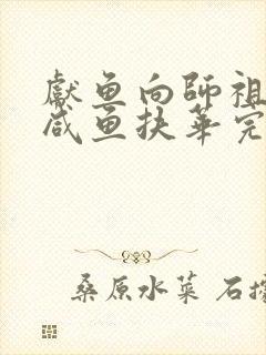 献鱼向师祖献上咸鱼扶华完结