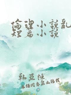 伦理小说乱高h短篇小说