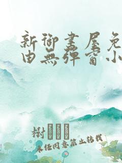 新御书屋免费自由无弹窗小说