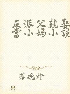 反派父亲娶女主当小妈小说