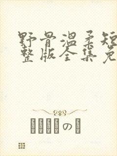 野骨温柔短剧完整版全集免费观看