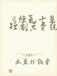 《炼气十万年》短剧免费观看