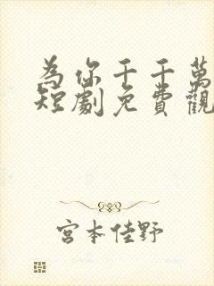 为你千千万万次短剧免费观看全集