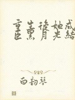 重生后她成了权臣黑月光结局