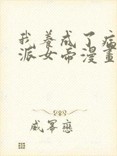 我养成了病娇反派女帝漫画免费观看