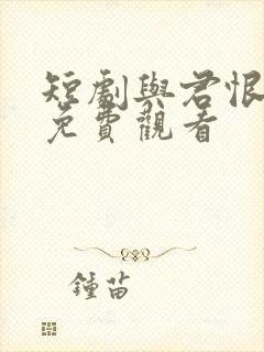 短剧与君恨别离免费观看