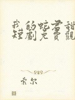 我的蛇君甜又宠短剧免费观看