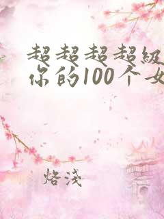 超超超超级喜欢你的100个女朋友