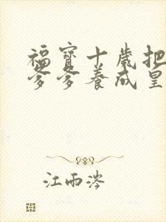 福宝十岁把纨绔爹爹养成皇帝啦100完整版