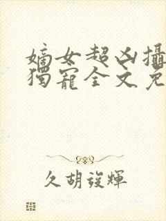 嫡女超凶摄政王独宠全文免费阅读