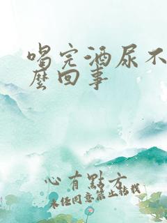 喝完酒尿不尽怎么回事