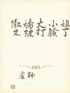 傲娇大小姐今天又被打脸了吗gl