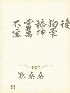 不当舔狗后成为亿万神豪