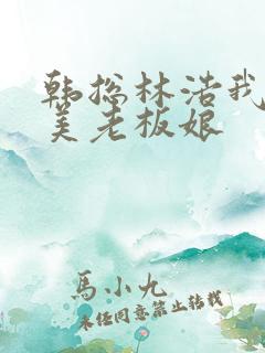 韩总林浩我的绝美老板娘