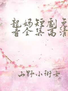 龙妈短剧免费观看全集高清
