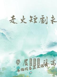 走火短剧未删减