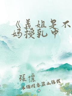 《义姐是不良妈妈授乳中