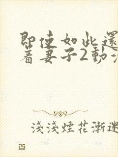 即使如此还是爱着妻子2动漫完整版