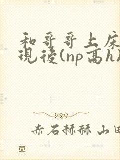 和哥哥上床被发现后(np高h)