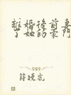 离婚后前妻曝光了她的豪门身份短剧