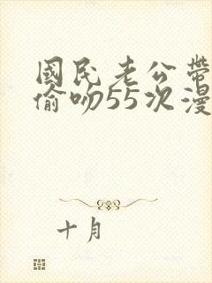 国民老公带回家偷吻55次漫画免费
