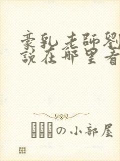 豪乳老师刘艳小说在哪里看