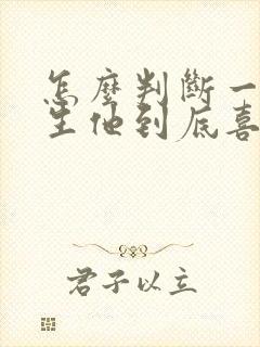 怎么判断一个男生他到底喜不喜欢你