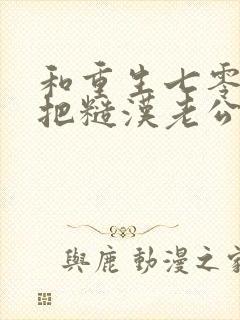 和重生七零,我把糙汉老公拿下了