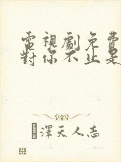 电视剧免费观看对你不止是喜欢