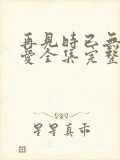 再见时已无恨无爱全集完整版