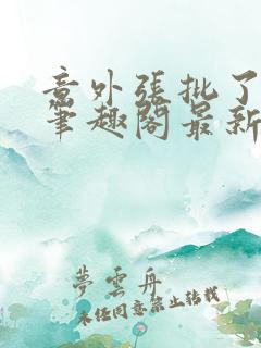 意外张批了小说笔趣阁最新章节更新