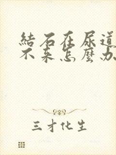 结石在尿道口出不来怎么办