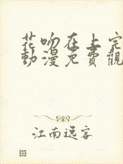 花吻在上完整版动漫免费观看全集