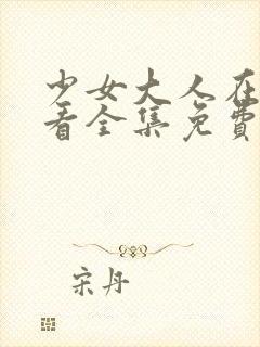 少女大人在线观看全集免费高清动漫