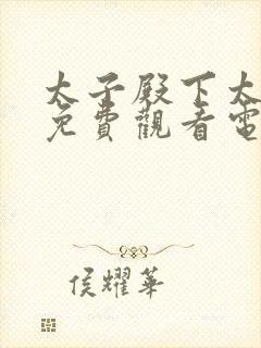 太子殿下太凶猛免费观看电视剧全集