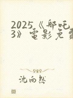 2025《哪吒3》电影免费观看国语