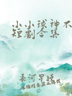 小小球神不好惹短剧合集