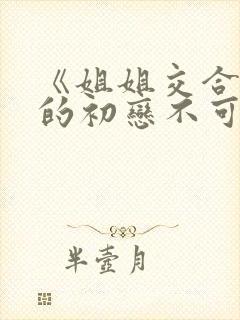 《姐姐交合 我的初恋不可能是亲姐姐》