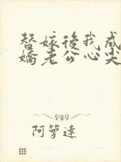 替嫁后我成了病娇老公心尖宠完整版