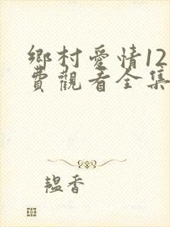 乡村爱情12免费观看全集完整版