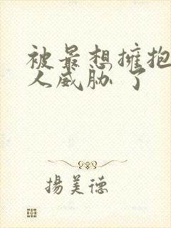 被最想拥抱的男人威胁 了