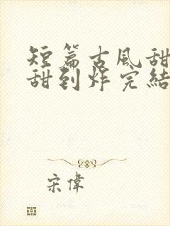 短篇古风甜宠文甜到炸完结