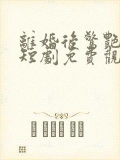 离婚后惊艳全球短剧免费观看