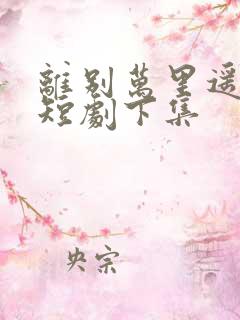 离别万里遥无期短剧下集