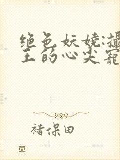 绝色妖娆:摄政王的心尖宠妃