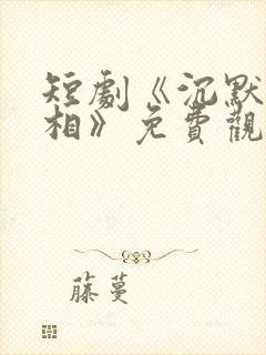 短剧《沉默的真相》免费观看全集