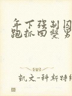 年下强制囚禁逃跑抓回双男主